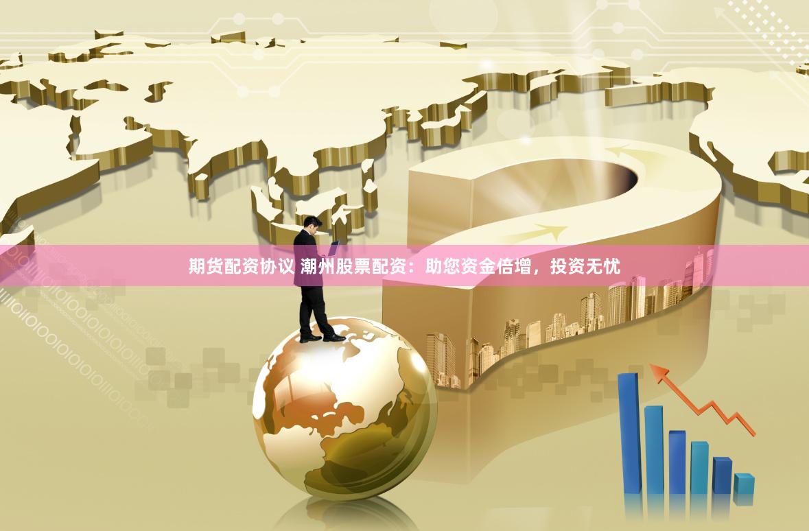 期货配资协议 潮州股票配资：助您资金倍增，投资无忧