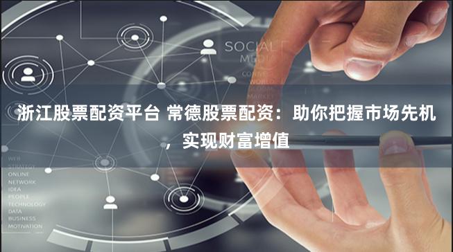 浙江股票配资平台 常德股票配资：助你把握市场先机，实现财富增值