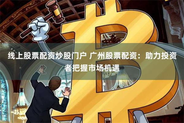 线上股票配资炒股门户 广州股票配资：助力投资者把握市场机遇