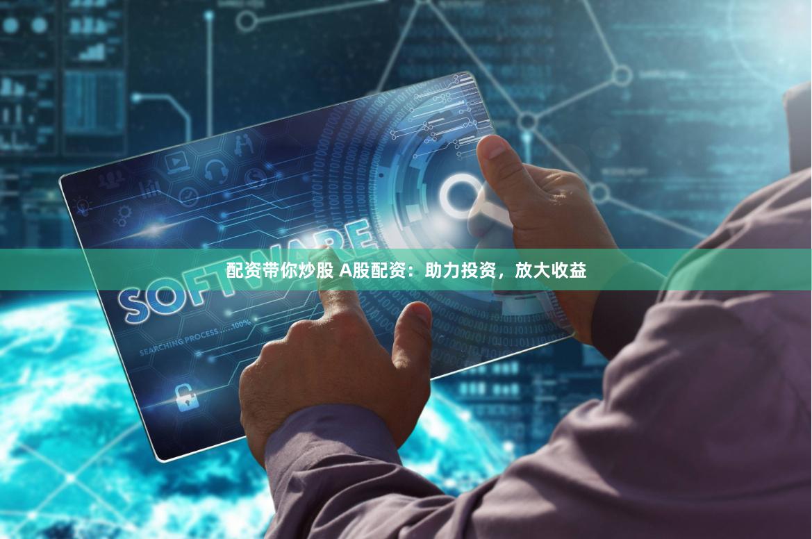 配资带你炒股 A股配资：助力投资，放大收益
