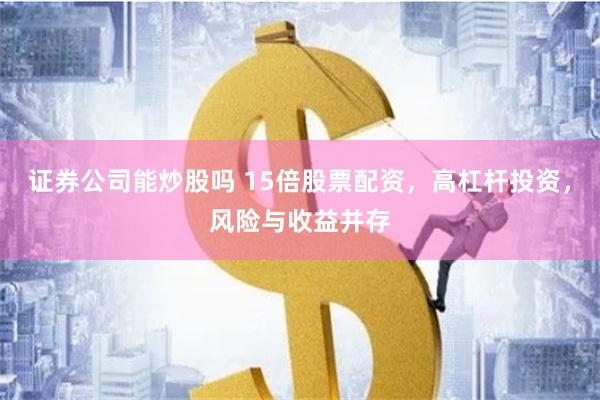 证券公司能炒股吗 15倍股票配资，高杠杆投资，风险与收益并存