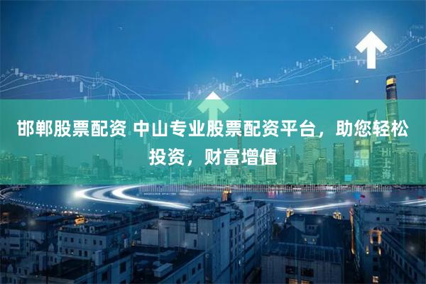 邯郸股票配资 中山专业股票配资平台，助您轻松投资，财富增值