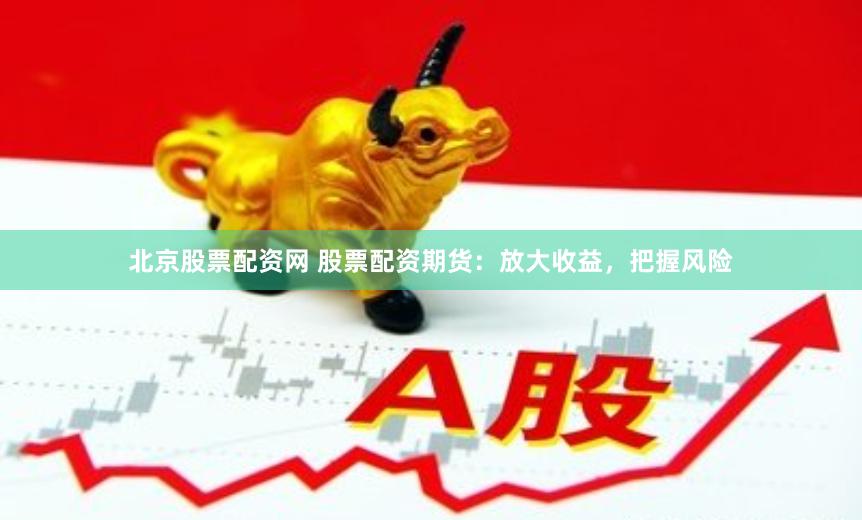 北京股票配资网 股票配资期货：放大收益，把握风险