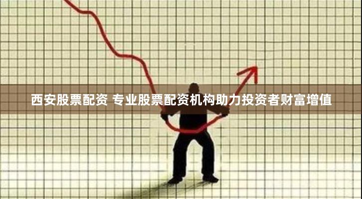西安股票配资 专业股票配资机构助力投资者财富增值