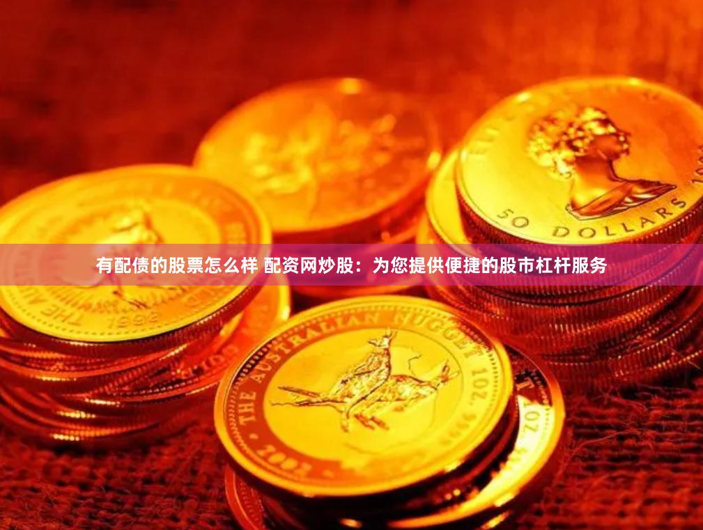 有配债的股票怎么样 配资网炒股：为您提供便捷的股市杠杆服务