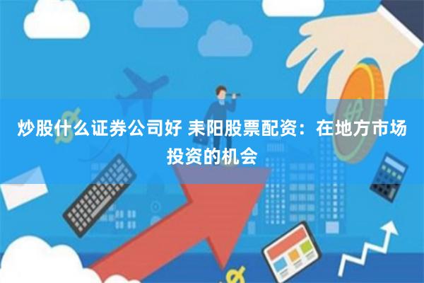 炒股什么证券公司好 耒阳股票配资：在地方市场投资的机会