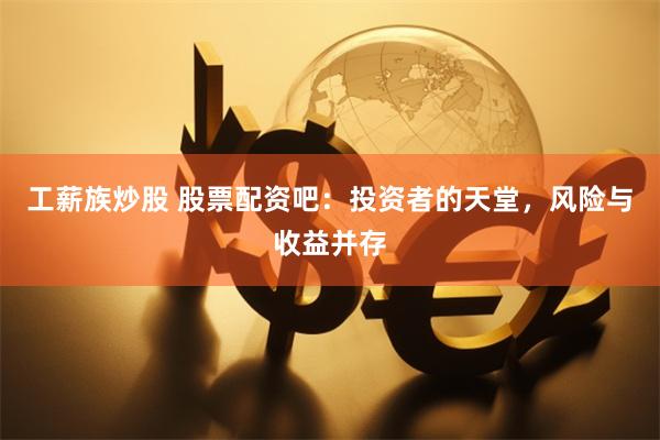 工薪族炒股 股票配资吧：投资者的天堂，风险与收益并存