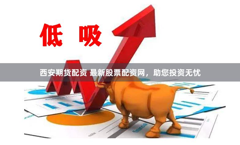 西安期货配资 最新股票配资网，助您投资无忧