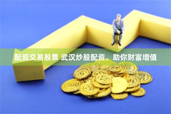 配资交易股票 武汉炒股配资，助你财富增值