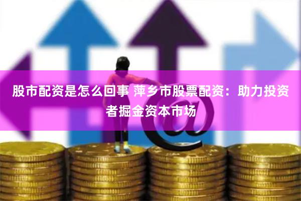 股市配资是怎么回事 萍乡市股票配资：助力投资者掘金资本市场