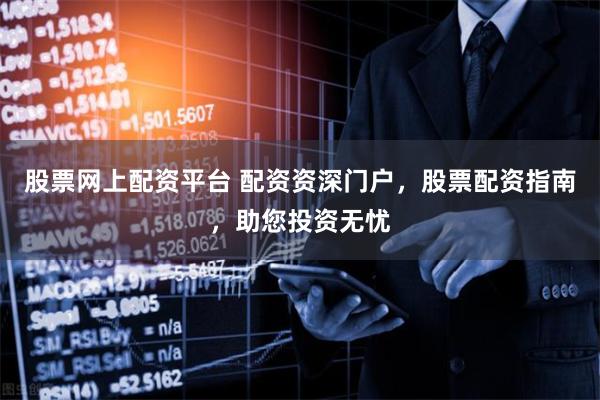 股票网上配资平台 配资资深门户，股票配资指南，助您投资无忧
