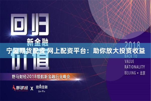 宁波期货配资 网上配资平台：助你放大投资收益
