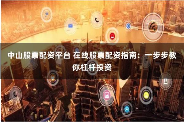 中山股票配资平台 在线股票配资指南：一步步教你杠杆投资
