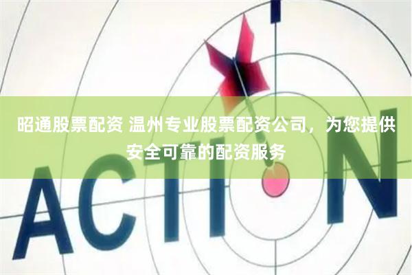 昭通股票配资 温州专业股票配资公司，为您提供安全可靠的配资服务