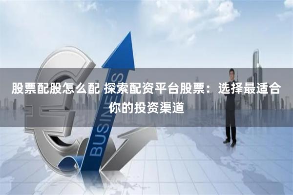 股票配股怎么配 探索配资平台股票：选择最适合你的投资渠道