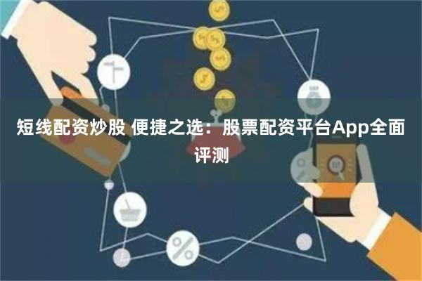 短线配资炒股 便捷之选：股票配资平台App全面评测