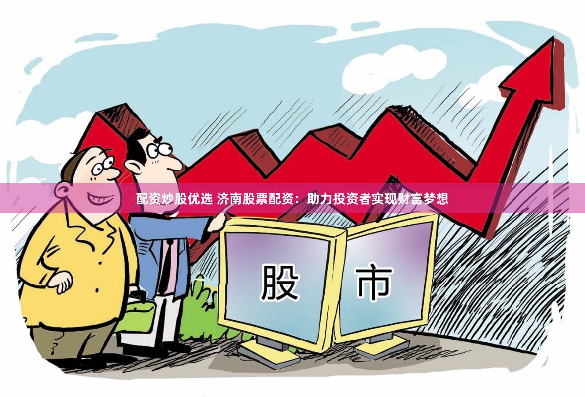 配资炒股优选 济南股票配资：助力投资者实现财富梦想