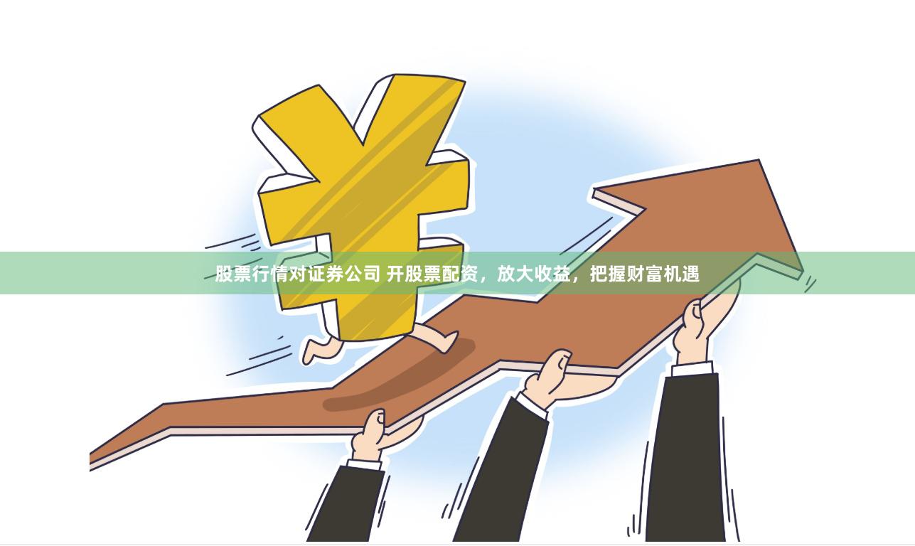 股票行情对证券公司 开股票配资，放大收益，把握财富机遇