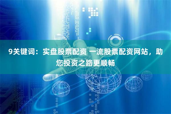 9关键词：实盘股票配资 一流股票配资网站，助您投资之路更顺畅