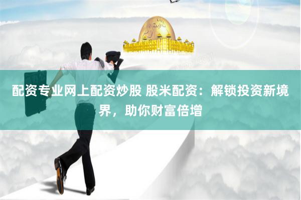 配资专业网上配资炒股 股米配资：解锁投资新境界，助你财富倍增
