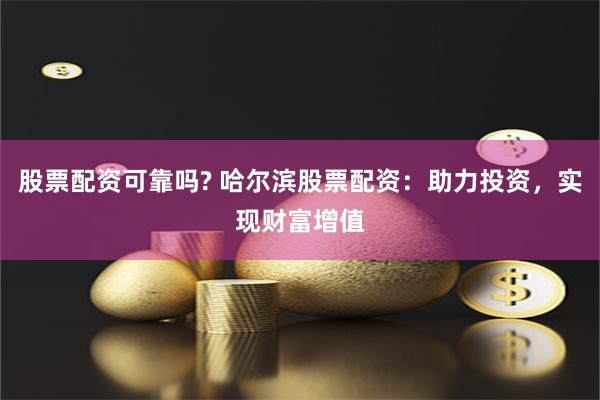 股票配资可靠吗? 哈尔滨股票配资：助力投资，实现财富增值