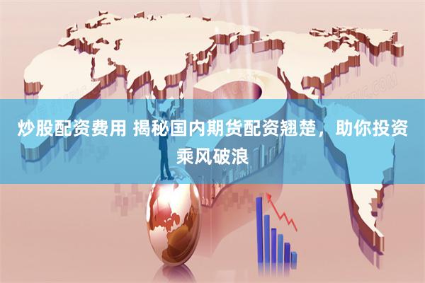 炒股配资费用 揭秘国内期货配资翘楚，助你投资乘风破浪