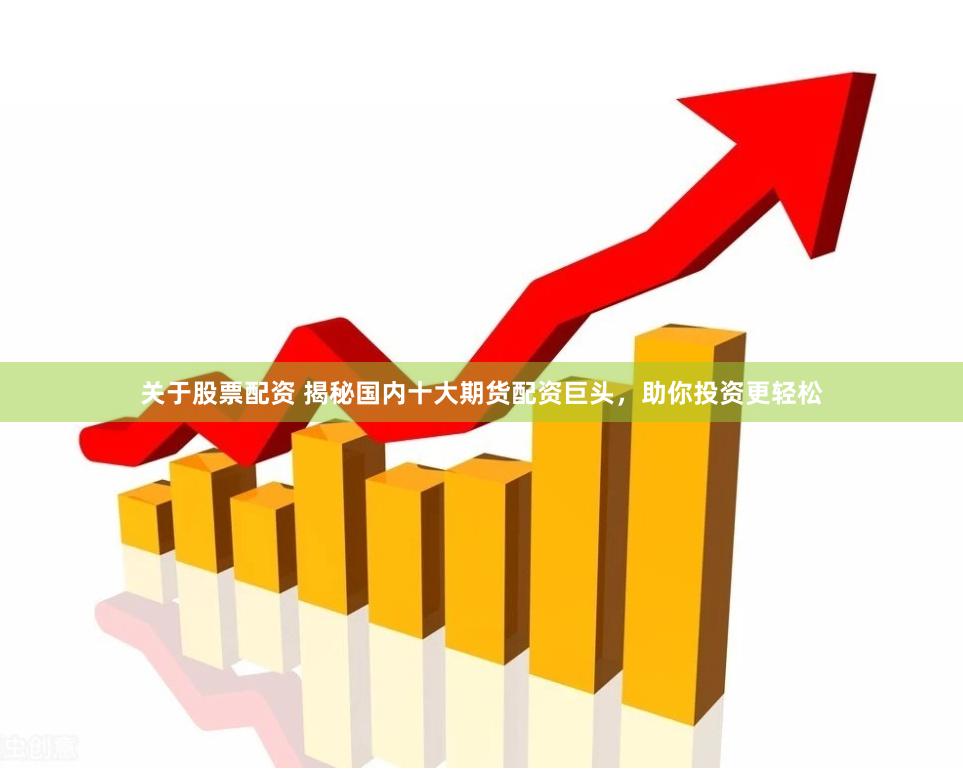 关于股票配资 揭秘国内十大期货配资巨头，助你投资更轻松