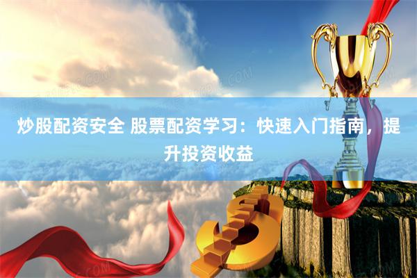 炒股配资安全 股票配资学习：快速入门指南，提升投资收益