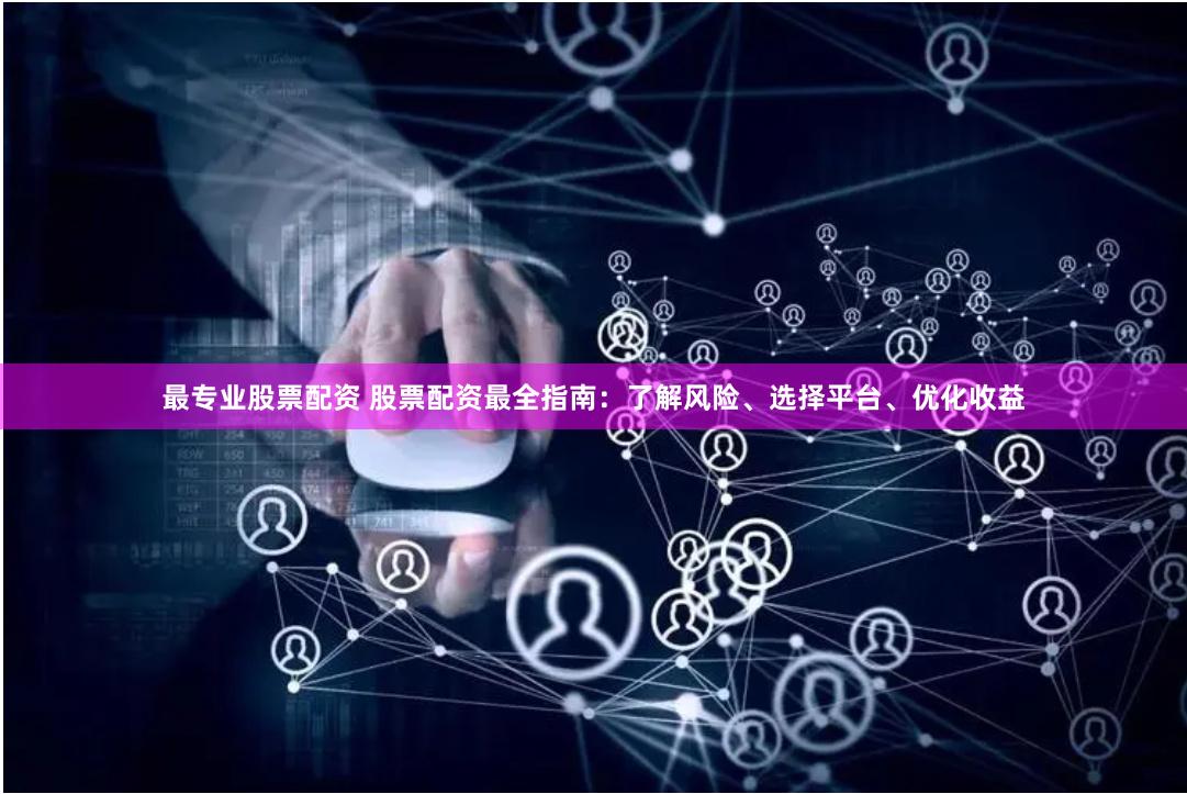 最专业股票配资 股票配资最全指南：了解风险、选择平台、优化收益