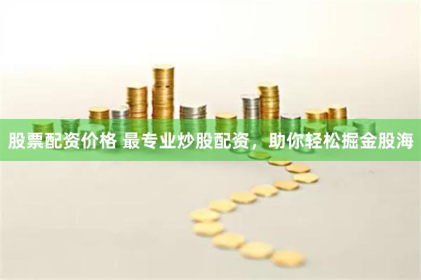 股票配资价格 最专业炒股配资，助你轻松掘金股海