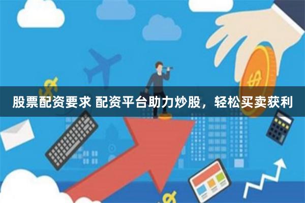 股票配资要求 配资平台助力炒股，轻松买卖获利