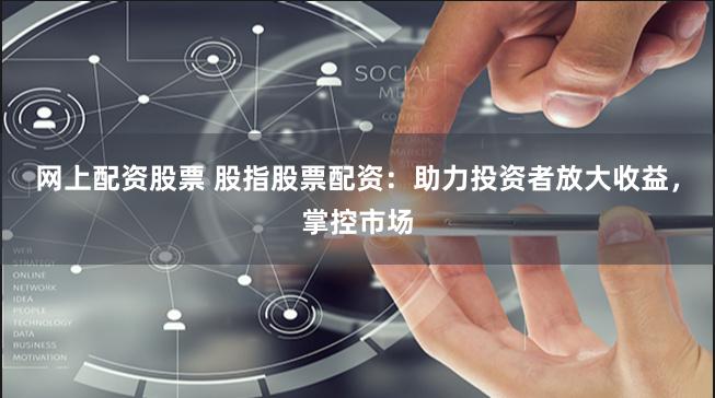 网上配资股票 股指股票配资：助力投资者放大收益，掌控市场