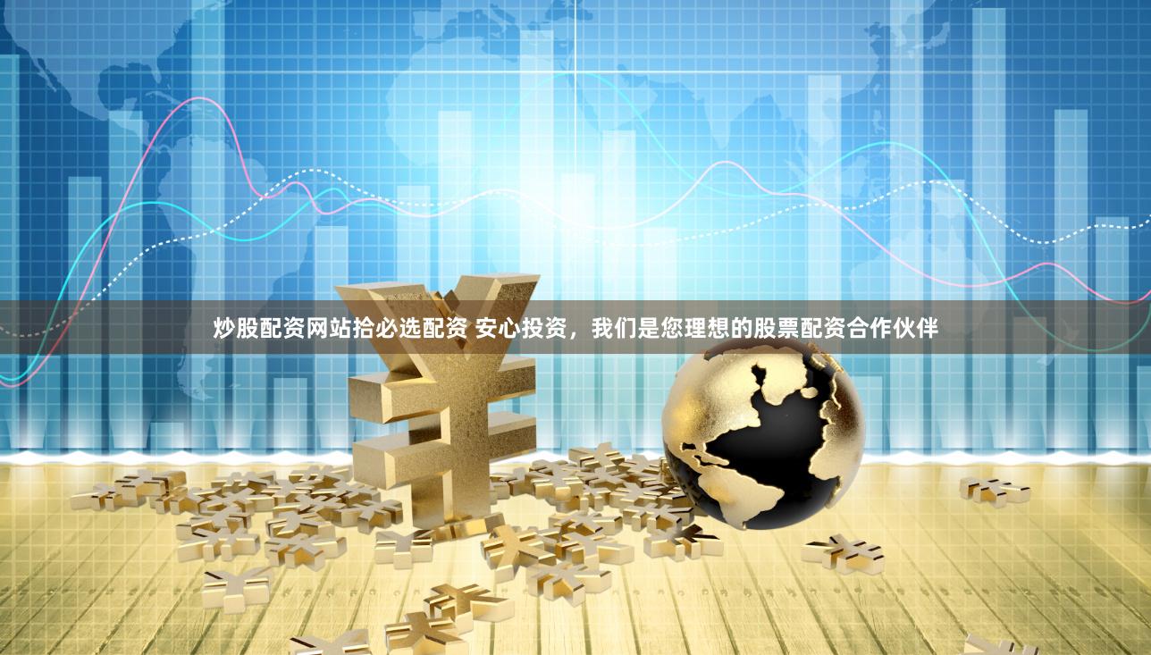 炒股配资网站拾必选配资 安心投资，我们是您理想的股票配资合作伙伴