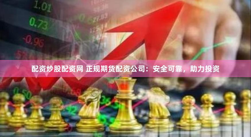 配资炒股配资网 正规期货配资公司：安全可靠，助力投资