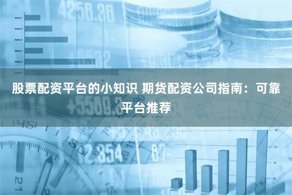 股票配资平台的小知识 期货配资公司指南：可靠平台推荐