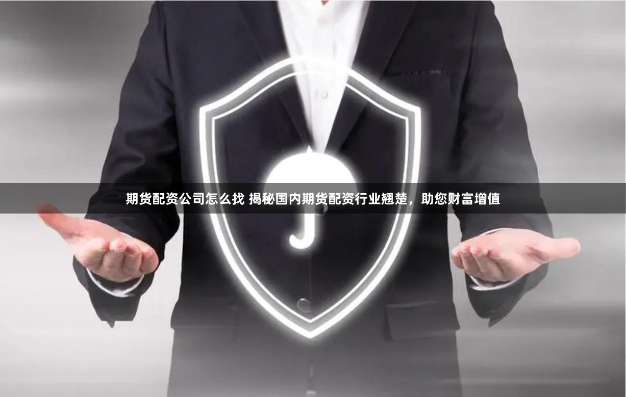 期货配资公司怎么找 揭秘国内期货配资行业翘楚，助您财富增值