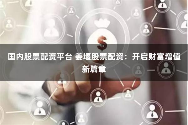 国内股票配资平台 姜堰股票配资：开启财富增值新篇章