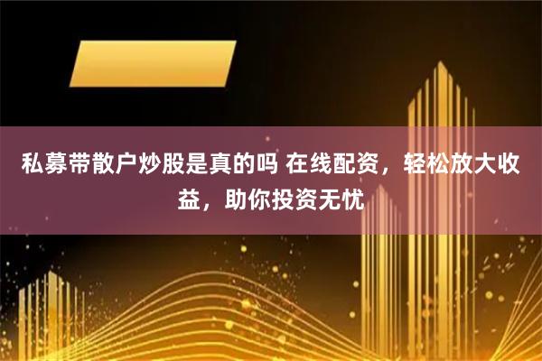 私募带散户炒股是真的吗 在线配资，轻松放大收益，助你投资无忧
