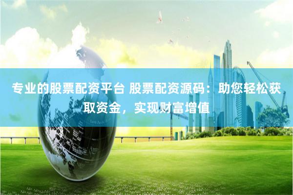 专业的股票配资平台 股票配资源码：助您轻松获取资金，实现财富增值