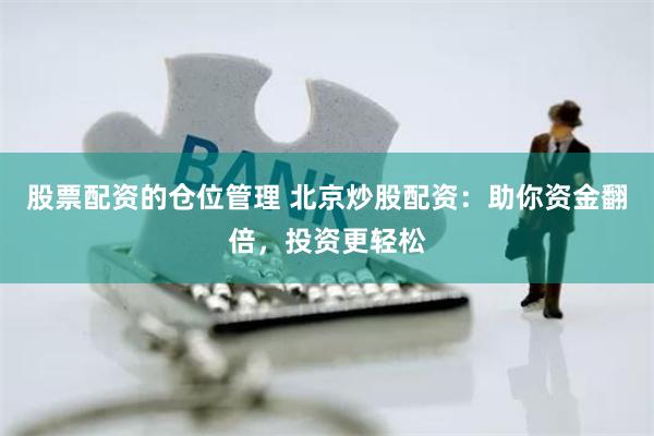 股票配资的仓位管理 北京炒股配资：助你资金翻倍，投资更轻松