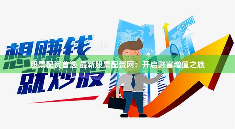 股票配资首选 最新股票配资网：开启财富增值之旅