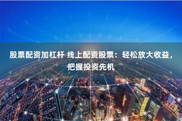 股票配资加杠杆 线上配资股票：轻松放大收益，把握投资先机