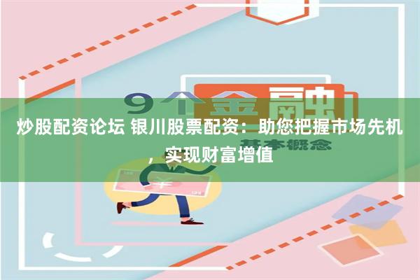 炒股配资论坛 银川股票配资：助您把握市场先机，实现财富增值