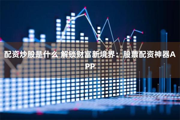 配资炒股是什么 解锁财富新境界：股票配资神器APP