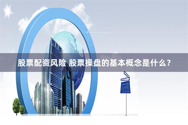 股票配资风险 股票操盘的基本概念是什么？