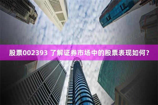 股票002393 了解证券市场中的股票表现如何？
