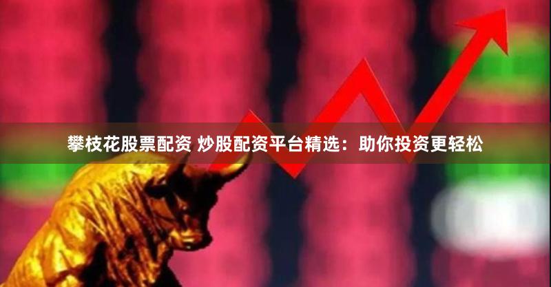 攀枝花股票配资 炒股配资平台精选：助你投资更轻松