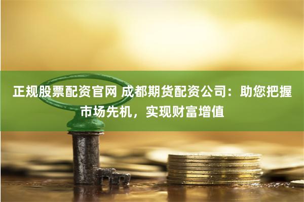 正规股票配资官网 成都期货配资公司：助您把握市场先机，实现财富增值
