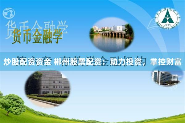 炒股配资资金 郴州股票配资：助力投资，掌控财富