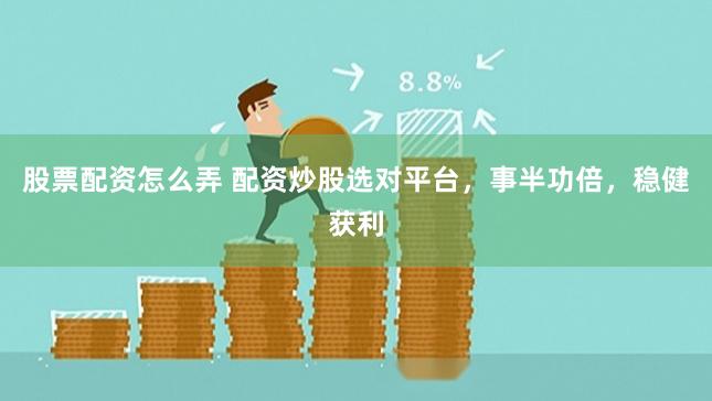 股票配资怎么弄 配资炒股选对平台，事半功倍，稳健获利